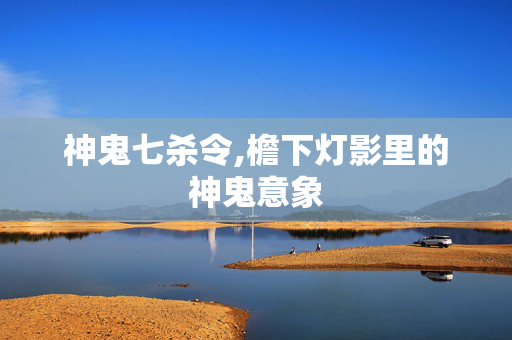 神鬼七杀令,檐下灯影里的神鬼意象
