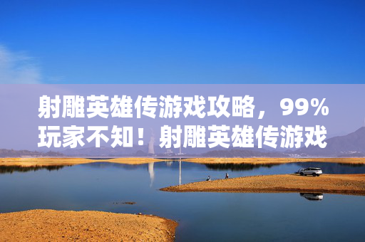 射雕英雄传游戏攻略,99%玩家不知!射雕英雄传游戏竟藏逆天机制,颠覆武侠认知! 射雕英雄传游戏攻略,99%玩家不知!射雕英雄传游戏竟藏逆天机制,颠覆武侠认知!