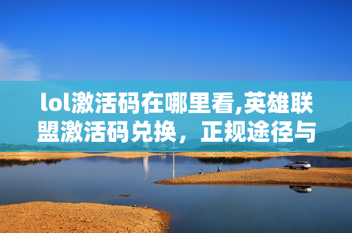 lol激活码在哪里看,英雄联盟激活码兑换，正规途径与实用技巧