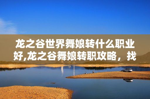 龙之谷世界舞娘转什么职业好,龙之谷舞娘转职攻略，找准定位，绽放舞娘魅力