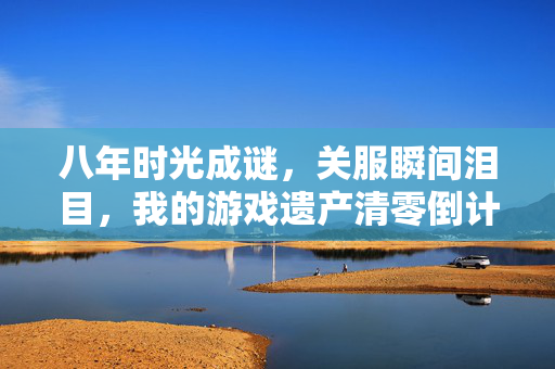 八年时光成谜,关服瞬间泪目,我的游戏遗产清零倒计时 八年时光成谜,关服瞬间泪目,我的游戏遗产清零倒计时