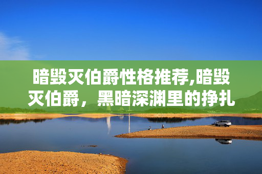 暗毁灭伯爵性格推荐,暗毁灭伯爵，黑暗深渊里的挣扎与救赎