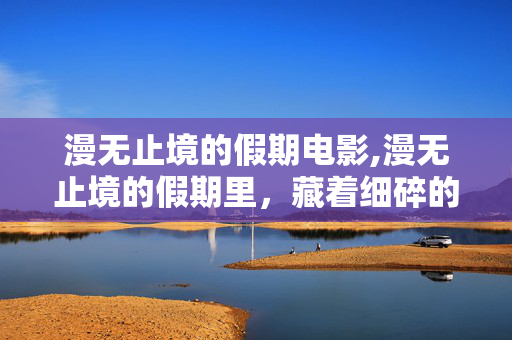 漫无止境的假期电影,漫无止境的假期里,藏着细碎的温柔 漫无止境的假期电影,漫无止境的假期里,藏着细碎的温柔