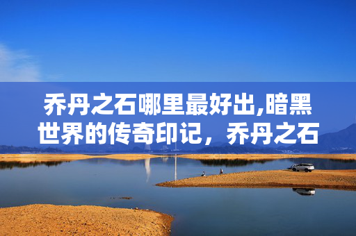 乔丹之石哪里最好出,暗黑世界的传奇印记,乔丹之石 乔丹之石哪里最好出,暗黑世界的传奇印记,乔丹之石