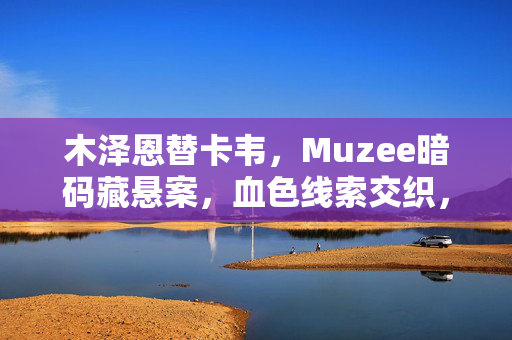 木泽恩替卡韦，Muzee暗码藏悬案，血色线索交织，毛骨悚然困局待解