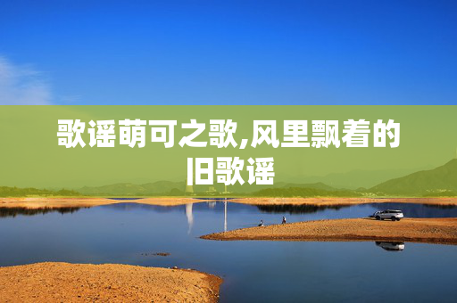 歌谣萌可之歌,风里飘着的旧歌谣 歌谣萌可之歌,风里飘着的旧歌谣