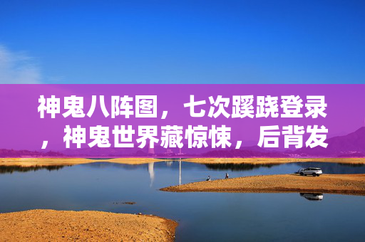 神鬼八阵图,七次蹊跷登录,神鬼世界藏惊悚,后背发凉难自拔 神鬼八阵图,七次蹊跷登录,神鬼世界藏惊悚,后背发凉难自拔