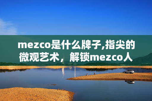 mezco是什么牌子,指尖的微观艺术,解锁mezco人偶的收藏魅力 mezco是什么牌子,指尖的微观艺术,解锁mezco人偶的收藏魅力