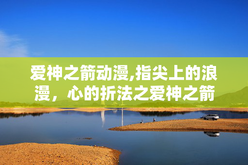 爱神之箭动漫,指尖上的浪漫,心的折法之爱神之箭 爱神之箭动漫,指尖上的浪漫,心的折法之爱神之箭