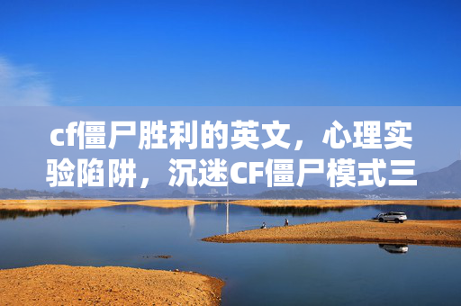 cf僵尸胜利的英文,心理实验陷阱,沉迷CF僵尸模式三年,细思极恐的自我囚禁 cf僵尸胜利的英文,心理实验陷阱,沉迷CF僵尸模式三年,细思极恐的自我囚禁