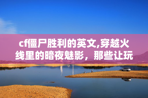 cf僵尸胜利的英文,穿越火线里的暗夜魅影,那些让玩家心跳加速的cf僵尸 cf僵尸胜利的英文,穿越火线里的暗夜魅影,那些让玩家心跳加速的cf僵尸