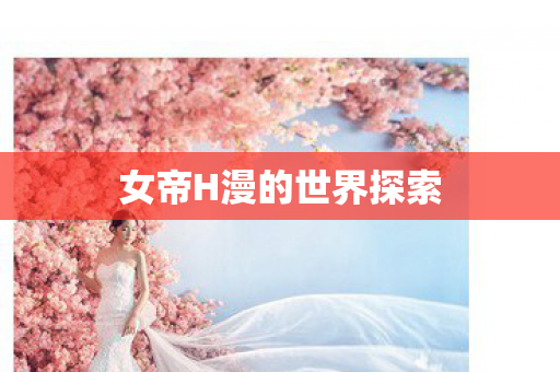 女帝H漫的世界探索 女帝H漫的世界探索