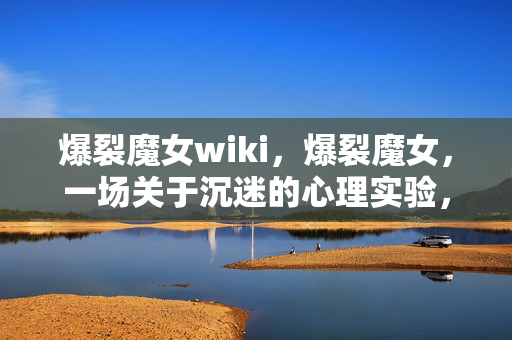 爆裂魔女wiki,爆裂魔女,一场关于沉迷的心理实验,细思极恐的自我麻醉 爆裂魔女wiki,爆裂魔女,一场关于沉迷的心理实验,细思极恐的自我麻醉