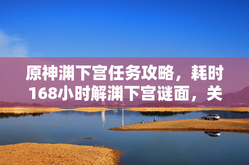 原神渊下宫任务攻略,耗时168小时解渊下宫谜面,关服瞬间泪目,八年青春成空壳 原神渊下宫任务攻略,耗时168小时解渊下宫谜面,关服瞬间泪目,八年青春成空壳