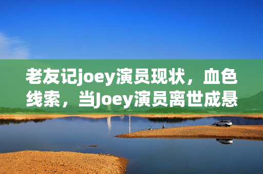 老友记joey演员现状,血色线索,当Joey演员离世成悬案,困在游戏里的我毛骨悚然 老友记joey演员现状,血色线索,当Joey演员离世成悬案,困在游戏里的我毛骨悚然