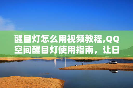 醒目灯怎么用视频教程,QQ空间醒目灯使用指南,让日志标题更亮眼 醒目灯怎么用视频教程,QQ空间醒目灯使用指南,让日志标题更亮眼