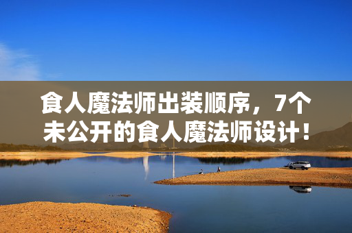 食人魔法师出装顺序,7个未公开的食人魔法师设计!背后真相让百万玩家集体破防! 食人魔法师出装顺序,7个未公开的食人魔法师设计!背后真相让百万玩家集体破防!