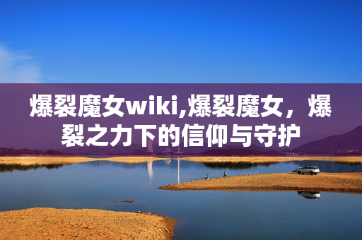 爆裂魔女wiki,爆裂魔女,爆裂之力下的信仰与守护 爆裂魔女wiki,爆裂魔女,爆裂之力下的信仰与守护