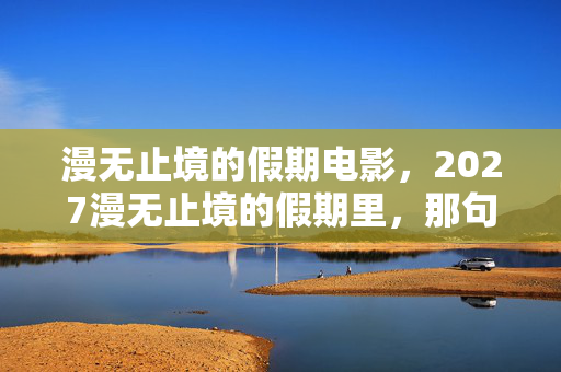 漫无止境的假期电影,2027漫无止境的假期里,那句等你成了伏笔,鼻子一酸泪满襟 漫无止境的假期电影,2027漫无止境的假期里,那句等你成了伏笔,鼻子一酸泪满襟