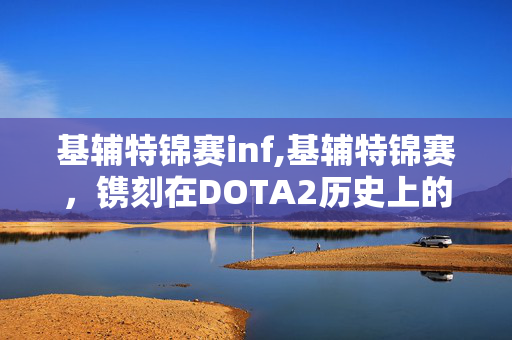 基辅特锦赛inf,基辅特锦赛,镌刻在DOTA2历史上的热血篇章 基辅特锦赛inf,基辅特锦赛,镌刻在DOTA2历史上的热血篇章