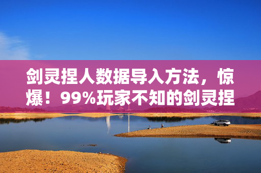 剑灵捏人数据导入方法，惊爆！99%玩家不知的剑灵捏人数据导入，竟藏着这逆天秘密！