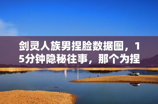 剑灵人族男捏脸数据图，15分钟隐秘往事，那个为捏脸哽咽的深夜，你还记得吗？