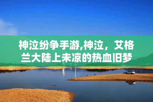 神泣纷争手游,神泣,艾格兰大陆上未凉的热血旧梦 神泣纷争手游,神泣,艾格兰大陆上未凉的热血旧梦