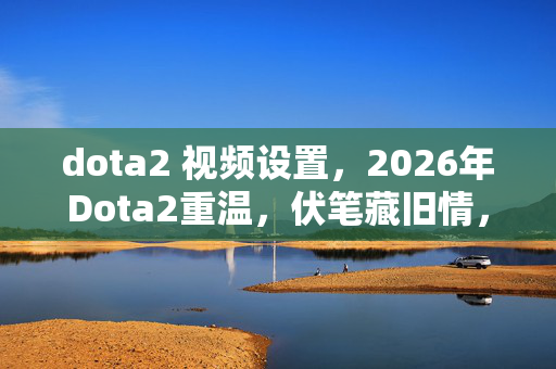 dota2 视频设置,2026年Dota2重温,伏笔藏旧情,一瞬回忆涌,鼻子一酸泪满盈 dota2 视频设置,2026年Dota2重温,伏笔藏旧情,一瞬回忆涌,鼻子一酸泪满盈