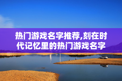 热门游戏名字推荐,刻在时代记忆里的热门游戏名字 热门游戏名字推荐,刻在时代记忆里的热门游戏名字