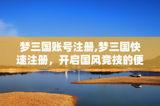 梦三国账号注册,梦三国快速注册,开启国风竞技的便捷之门 梦三国账号注册,梦三国快速注册,开启国风竞技的便捷之门