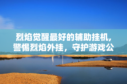烈焰觉醒最好的辅助挂机,警惕烈焰外挂,守护游戏公平的防线 烈焰觉醒最好的辅助挂机,警惕烈焰外挂,守护游戏公平的防线