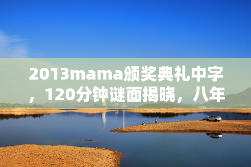 2013mama颁奖典礼中字,120分钟谜面揭晓,八年青春终章,泪目竟藏在这帧画面里 2013mama颁奖典礼中字,120分钟谜面揭晓,八年青春终章,泪目竟藏在这帧画面里