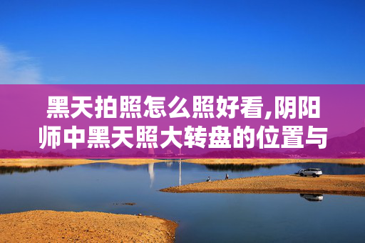 黑天拍照怎么照好看,阴阳师中黑天照大转盘的位置与玩法详解 黑天拍照怎么照好看,阴阳师中黑天照大转盘的位置与玩法详解