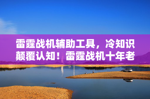 雷霆战机辅助工具，冷知识颠覆认知！雷霆战机十年老玩家竟被这些操作目瞪口呆
