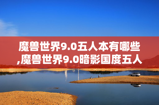魔兽世界9.0五人本有哪些,魔兽世界9.0暗影国度五人本，暗影界试炼的核心篇章