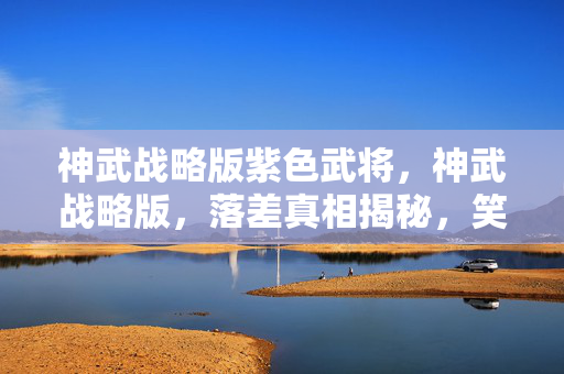 神武战略版紫色武将,神武战略版,落差真相揭秘,笑着笑着,我竟被这游戏整哭了! 神武战略版紫色武将,神武战略版,落差真相揭秘,笑着笑着,我竟被这游戏整哭了!