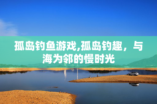 孤岛钓鱼游戏,孤岛钓趣，与海为邻的慢时光