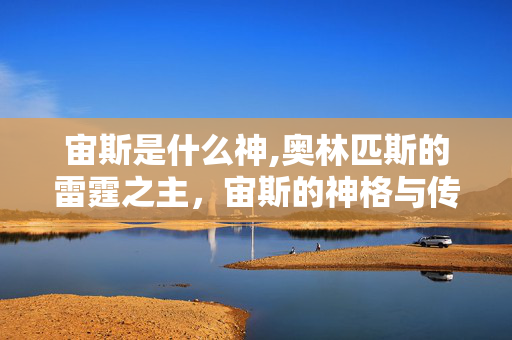 宙斯是什么神,奥林匹斯的雷霆之主,宙斯的神格与传说 宙斯是什么神,奥林匹斯的雷霆之主,宙斯的神格与传说