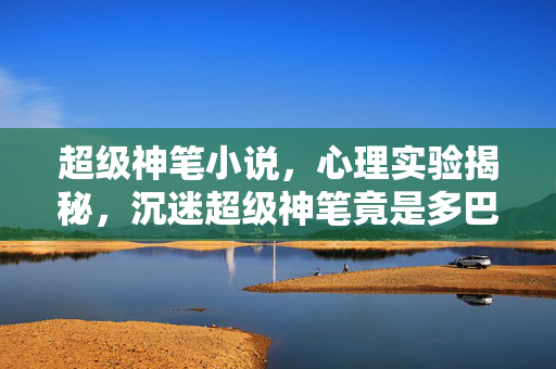超级神笔小说,心理实验揭秘,沉迷超级神笔竟是多巴胺陷阱?细思极恐! 超级神笔小说,心理实验揭秘,沉迷超级神笔竟是多巴胺陷阱?细思极恐!