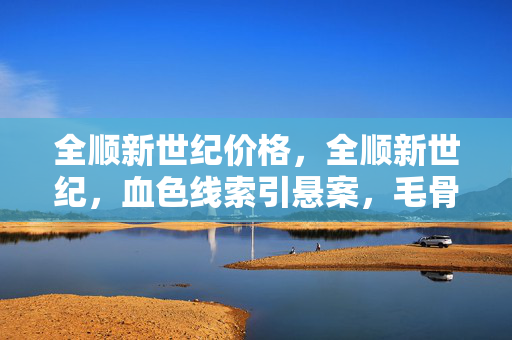 全顺新世纪价格,全顺新世纪,血色线索引悬案,毛骨悚然真相竟藏于杀戮深渊 全顺新世纪价格,全顺新世纪,血色线索引悬案,毛骨悚然真相竟藏于杀戮深渊