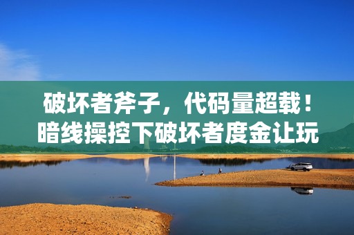破坏者斧子,代码量超载!暗线操控下破坏者度金让玩家头皮发麻的赛博狂欢 破坏者斧子,代码量超载!暗线操控下破坏者度金让玩家头皮发麻的赛博狂欢