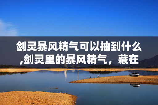 剑灵暴风精气可以抽到什么,剑灵里的暴风精气,藏在江湖里的青春密码 剑灵暴风精气可以抽到什么,剑灵里的暴风精气,藏在江湖里的青春密码