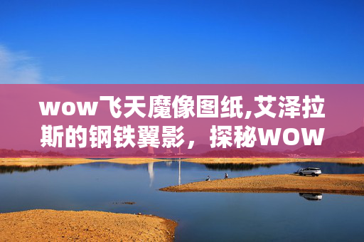 wow飞天魔像图纸,艾泽拉斯的钢铁翼影,探秘WOW飞天魔像的独特魅力 wow飞天魔像图纸,艾泽拉斯的钢铁翼影,探秘WOW飞天魔像的独特魅力