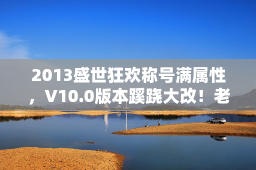 2013盛世狂欢称号满属性,V10.0版本蹊跷大改!老玩家惊呼,这还是我们追了十年的游戏吗? 2013盛世狂欢称号满属性,V10.0版本蹊跷大改!老玩家惊呼,这还是我们追了十年的游戏吗?