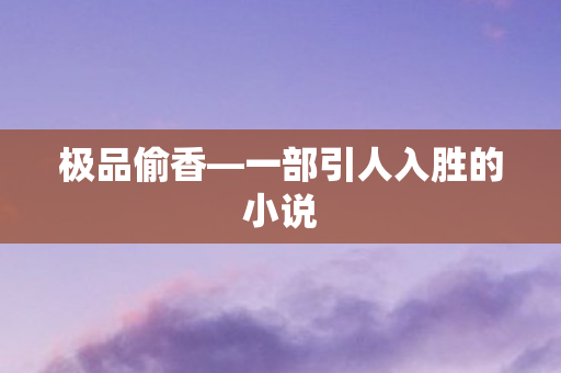 极品偷香—一部引人入胜的小说 极品偷香—一部引人入胜的小说