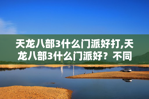 天龙八部3什么门派好打,天龙八部3什么门派好？不同玩法需求的门派选择指南