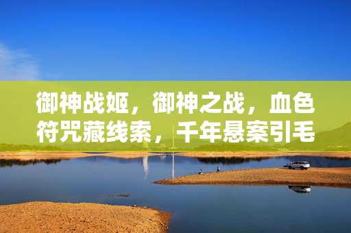 御神战姬，御神之战，血色符咒藏线索，千年悬案引毛骨悚然真相之谜