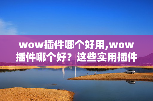 wow插件哪个好用,wow插件哪个好?这些实用插件帮你提升游戏体验 wow插件哪个好用,wow插件哪个好?这些实用插件帮你提升游戏体验