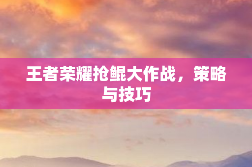 王者荣耀抢鲲大作战,策略与技巧 王者荣耀抢鲲大作战,策略与技巧