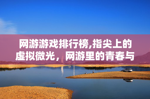 网游游戏排行榜,指尖上的虚拟微光，网游里的青春与羁绊
